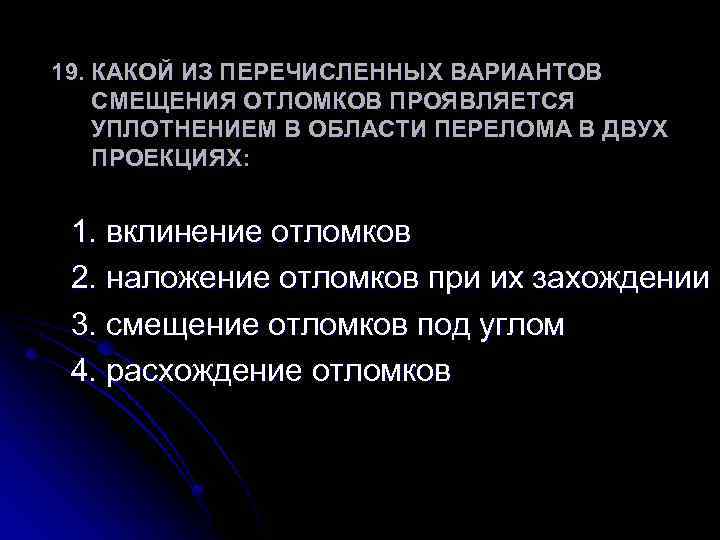 19. КАКОЙ ИЗ ПЕРЕЧИСЛЕННЫХ ВАРИАНТОВ СМЕЩЕНИЯ ОТЛОМКОВ ПРОЯВЛЯЕТСЯ УПЛОТНЕНИЕМ В ОБЛАСТИ ПЕРЕЛОМА В ДВУХ
