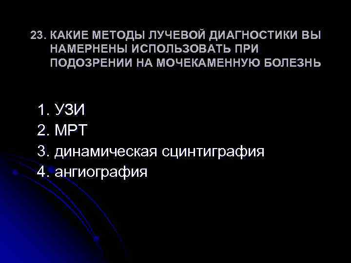 23. КАКИЕ МЕТОДЫ ЛУЧЕВОЙ ДИАГНОСТИКИ ВЫ НАМЕРНЕНЫ ИСПОЛЬЗОВАТЬ ПРИ ПОДОЗРЕНИИ НА МОЧЕКАМЕННУЮ БОЛЕЗНЬ 1.