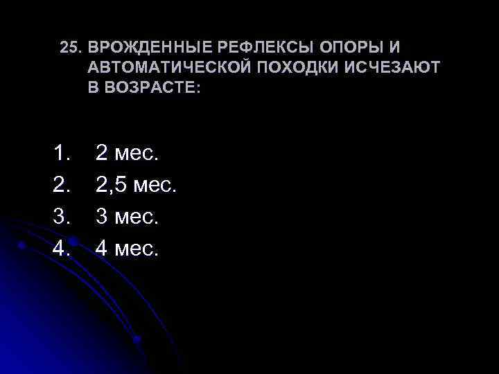 25. ВРОЖДЕННЫЕ РЕФЛЕКСЫ ОПОРЫ И АВТОМАТИЧЕСКОЙ ПОХОДКИ ИСЧЕЗАЮТ В ВОЗРАСТЕ: 1. 2. 3. 4.