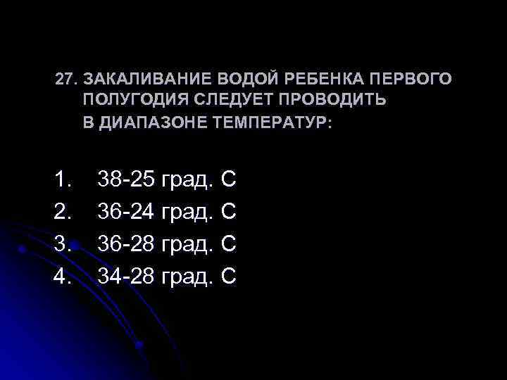 27. ЗАКАЛИВАНИЕ ВОДОЙ РЕБЕНКА ПЕРВОГО ПОЛУГОДИЯ СЛЕДУЕТ ПРОВОДИТЬ В ДИАПАЗОНЕ ТЕМПЕРАТУР: 1. 2. 3.