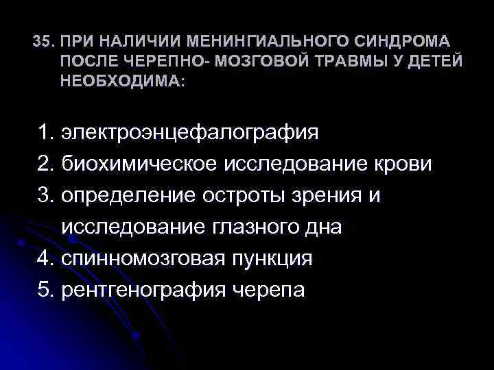 35. ПРИ НАЛИЧИИ МЕНИНГИАЛЬНОГО СИНДРОМА ПОСЛЕ ЧЕРЕПНО- МОЗГОВОЙ ТРАВМЫ У ДЕТЕЙ НЕОБХОДИМА: 1. электроэнцефалография