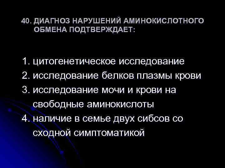 40. ДИАГНОЗ НАРУШЕНИЙ АМИНОКИСЛОТНОГО ОБМЕНА ПОДТВЕРЖДАЕТ: 1. цитогенетическое исследование 2. исследование белков плазмы крови