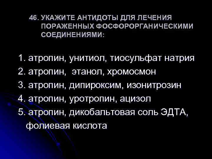 46. УКАЖИТЕ АНТИДОТЫ ДЛЯ ЛЕЧЕНИЯ ПОРАЖЕННЫХ ФОСФОРОРГАНИЧЕСКИМИ СОЕДИНЕНИЯМИ: 1. атропин, унитиол, тиосульфат натрия 2.