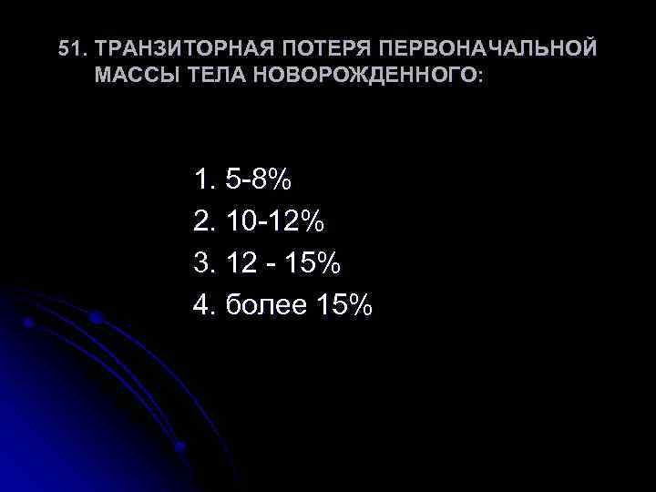 51. ТРАНЗИТОРНАЯ ПОТЕРЯ ПЕРВОНАЧАЛЬНОЙ МАССЫ ТЕЛА НОВОРОЖДЕННОГО: 1. 5 -8% 2. 10 -12% 3.