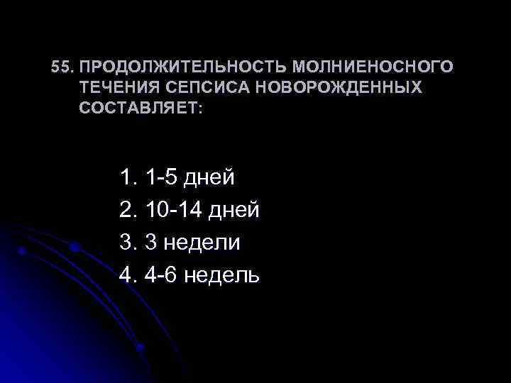 55. ПРОДОЛЖИТЕЛЬНОСТЬ МОЛНИЕНОСНОГО ТЕЧЕНИЯ СЕПСИСА НОВОРОЖДЕННЫХ СОСТАВЛЯЕТ: 1. 1 -5 дней 2. 10 -14