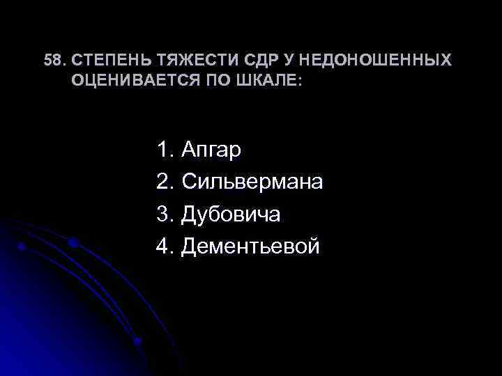 58. СТЕПЕНЬ ТЯЖЕСТИ СДР У НЕДОНОШЕННЫХ ОЦЕНИВАЕТСЯ ПО ШКАЛЕ: 1. Апгар 2. Сильвермана 3.