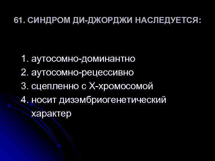61. СИНДРОМ ДИ-ДЖОРДЖИ НАСЛЕДУЕТСЯ: 1. аутосомно-доминантно 2. аутосомно-рецессивно 3. сцепленно с Х-хромосомой 4. носит