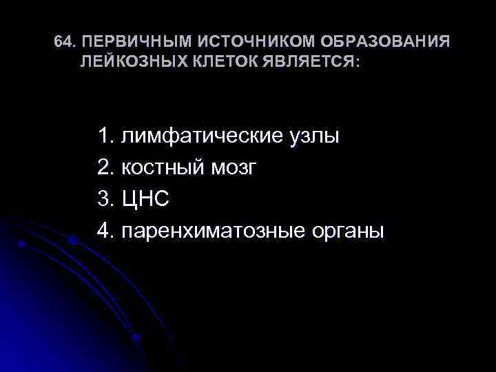 64. ПЕРВИЧНЫМ ИСТОЧНИКОМ ОБРАЗОВАНИЯ ЛЕЙКОЗНЫХ КЛЕТОК ЯВЛЯЕТСЯ: 1. лимфатические узлы 2. костный мозг 3.