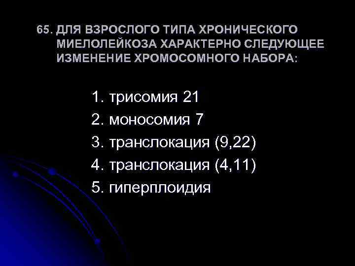 65. ДЛЯ ВЗРОСЛОГО ТИПА ХРОНИЧЕСКОГО МИЕЛОЛЕЙКОЗА ХАРАКТЕРНО СЛЕДУЮЩЕЕ ИЗМЕНЕНИЕ ХРОМОСОМНОГО НАБОРА: 1. трисомия 21