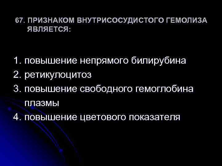 67. ПРИЗНАКОМ ВНУТРИСОСУДИСТОГО ГЕМОЛИЗА ЯВЛЯЕТСЯ: 1. повышение непрямого билирубина 2. ретикулоцитоз 3. повышение свободного