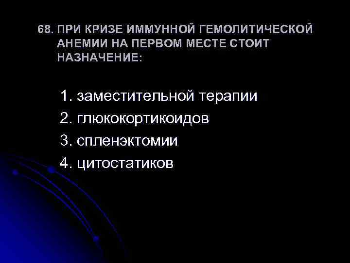 68. ПРИ КРИЗЕ ИММУННОЙ ГЕМОЛИТИЧЕСКОЙ АНЕМИИ НА ПЕРВОМ МЕСТЕ СТОИТ НАЗНАЧЕНИЕ: 1. заместительной терапии