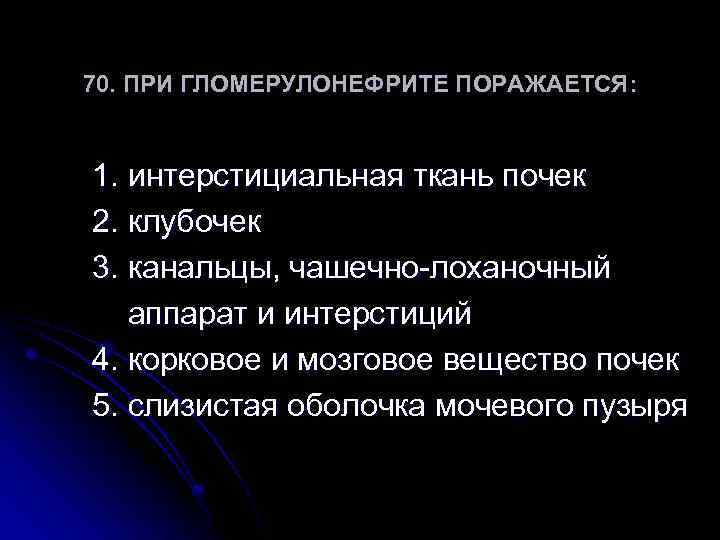 70. ПРИ ГЛОМЕРУЛОНЕФРИТЕ ПОРАЖАЕТСЯ: 1. интерстициальная ткань почек 2. клубочек 3. канальцы, чашечно-лоханочный аппарат