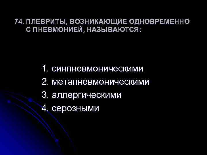 74. ПЛЕВРИТЫ, ВОЗНИКАЮЩИЕ ОДНОВРЕМЕННО С ПНЕВМОНИЕЙ, НАЗЫВАЮТСЯ: 1. синпневмоническими 2. метапневмоническими 3. аллергическими 4.
