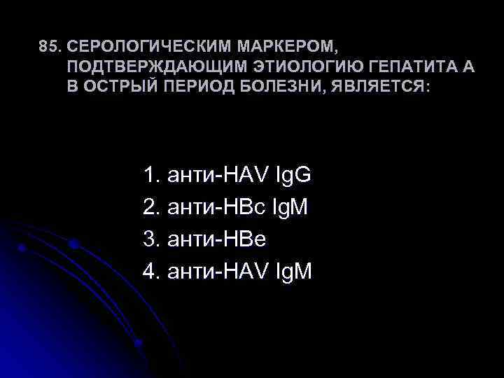 85. СЕРОЛОГИЧЕСКИМ МАРКЕРОМ, ПОДТВЕРЖДАЮЩИМ ЭТИОЛОГИЮ ГЕПАТИТА А В ОСТРЫЙ ПЕРИОД БОЛЕЗНИ, ЯВЛЯЕТСЯ: 1. анти-HAV