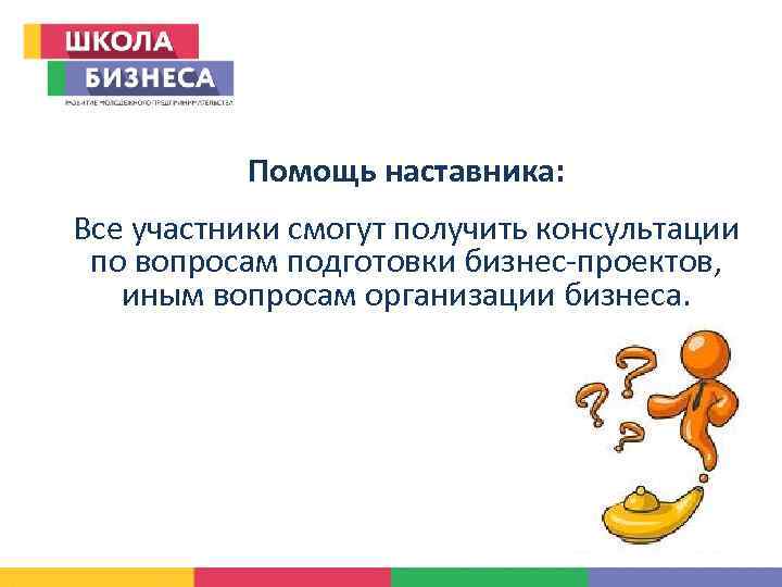 Помощь наставника: Все участники смогут получить консультации по вопросам подготовки бизнес-проектов, иным вопросам организации