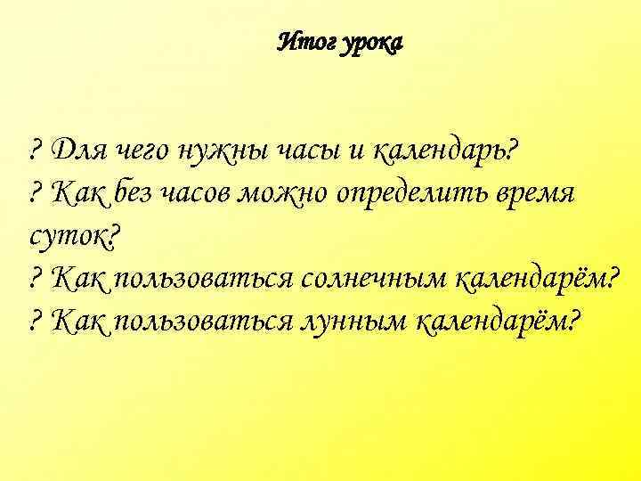 Итог урока ? Для чего нужны часы и календарь? ? Как без часов можно