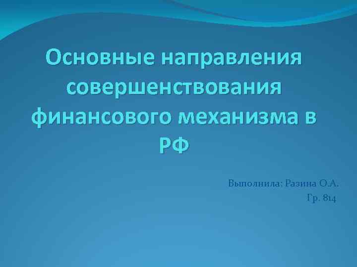 Основные направления совершенствования финансового механизма в РФ Выполнила: Разина О. А. Гр. 814 