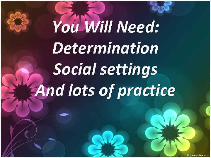 You Will Need: Determination Social settings And lots of practice 