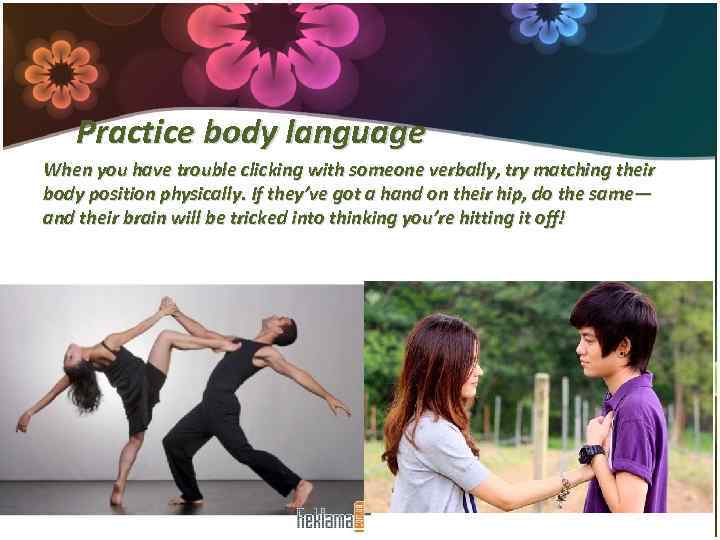 Practice body language When you have trouble clicking with someone verbally, try matching their