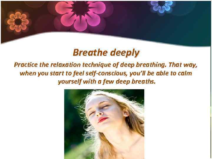 Breathe deeply Practice the relaxation technique of deep breathing. That way, when you start