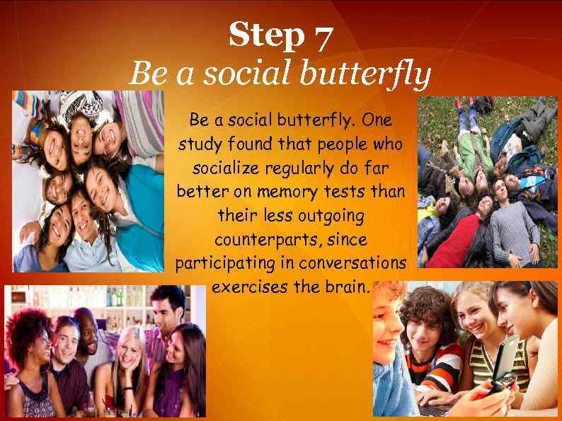 Step 7 Be a social butterfly. One study found that people who socialize regularly
