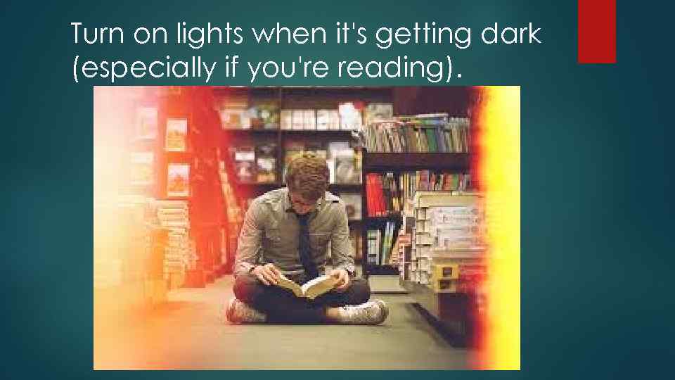 Turn on lights when it's getting dark (especially if you're reading). 