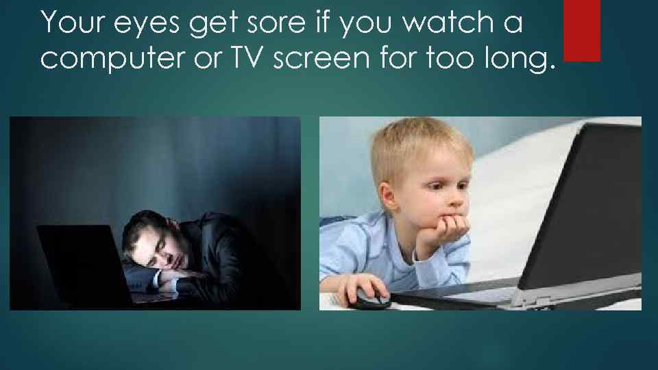 Your eyes get sore if you watch a computer or TV screen for too
