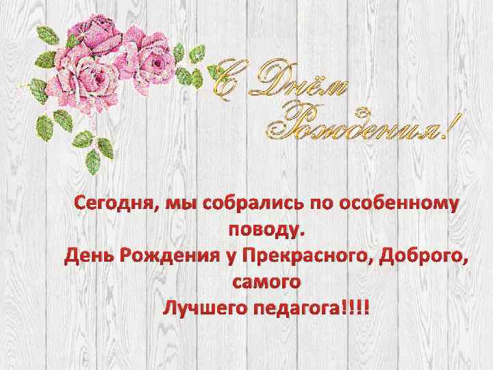Сегодня, мы собрались по особенному поводу. День Рождения у Прекрасного, Доброго, самого Лучшего педагога!!!!