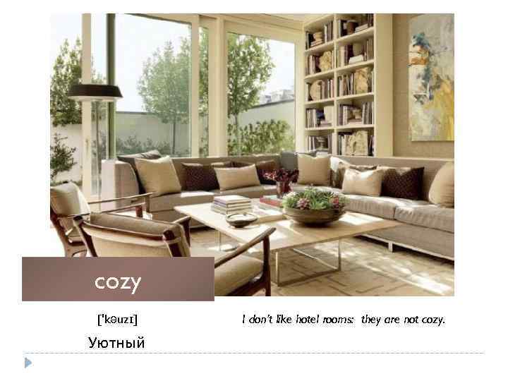 cozy ['kəuzɪ] Уютный I don’t like hotel rooms: they are not cozy. 