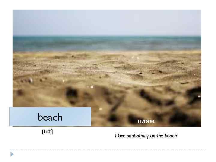 beach [biːʧ] пляж I love sunbathing on the beach. 