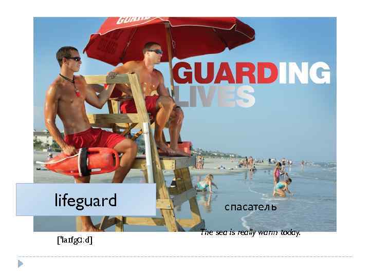 lifeguard ['laɪfgɑːd] спасатель The sea is really warm today. 