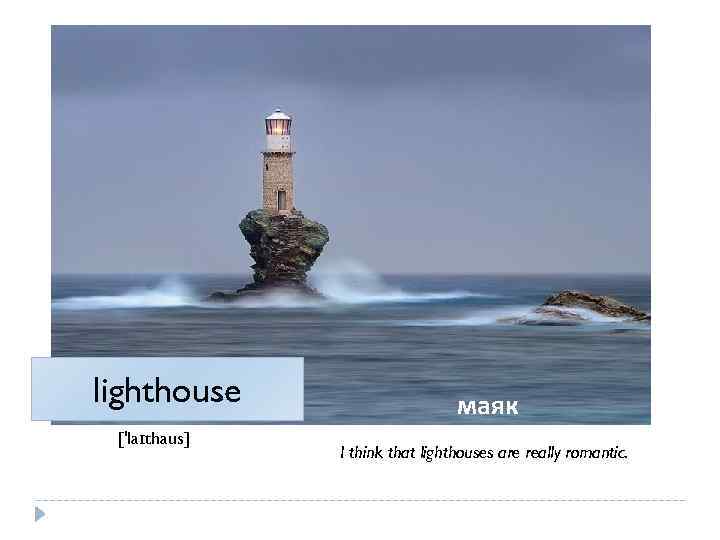 lighthouse ['laɪthaus] маяк I think that lighthouses are really romantic. 