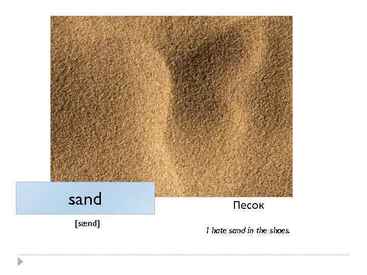sand [sænd] Песок I hate sand in the shoes. 