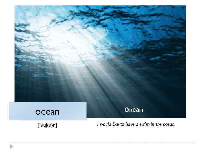 ocean ['əuʃ(ə)n] Океан I would like to have a swim in the ocean. 