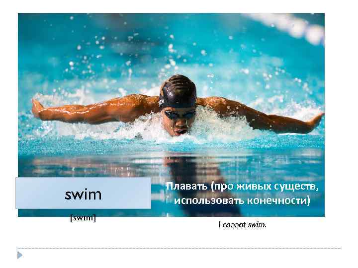 swim [swɪm] Плавать (про живых существ, использовать конечности) I cannot swim. 