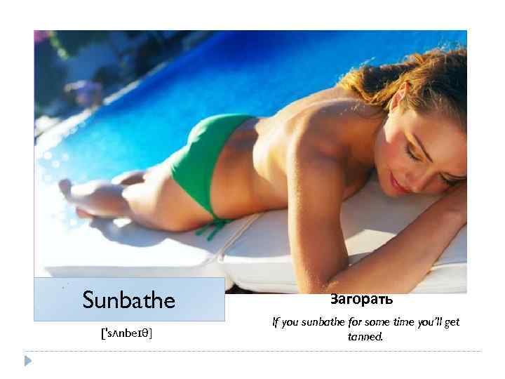 Sunbathe ['sʌnbeɪθ] Загорать If you sunbathe for some time you’ll get tanned. 
