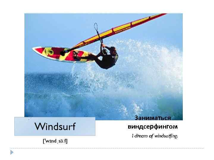 Windsurf ['wɪndˌsɜːf] Заниматься виндсерфингом I dream of windsurfing. 