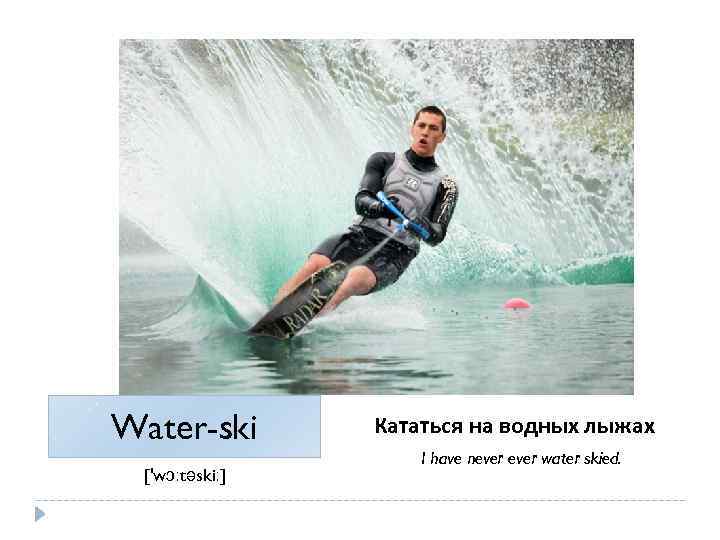 Water-ski ['wɔːtəskiː] Кататься на водных лыжах I have never water skied. 