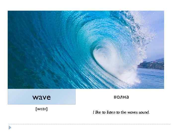 wave [weɪv] волна I like to listen to the waves sound. 