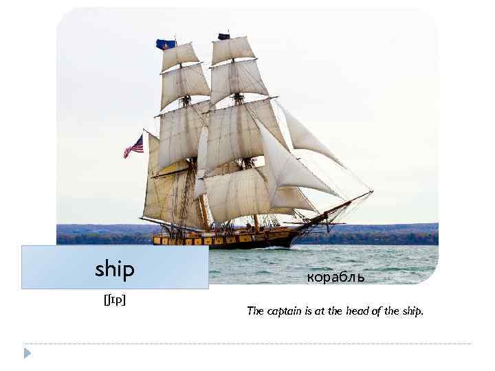 ship [ʃɪp] корабль The captain is at the head of the ship. 