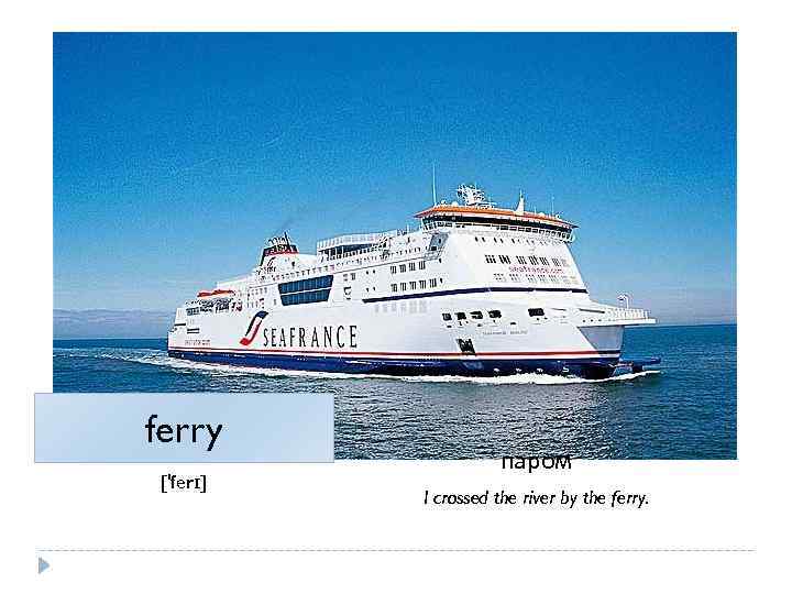ferry ['ferɪ] паром I crossed the river by the ferry. 