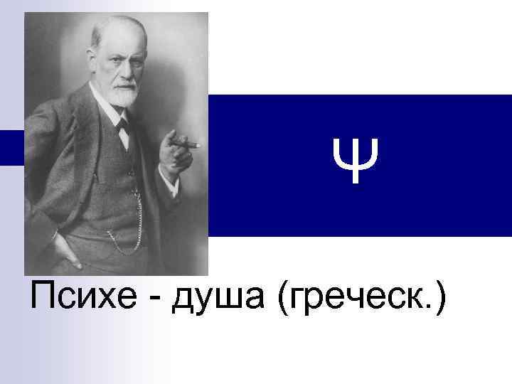 Ψ Психе - душа (греческ. ) 