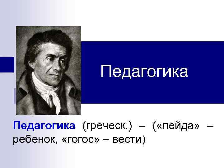 Педагогика (греческ. ) – ( «пейда» – ребенок, «гогос» – вести) 