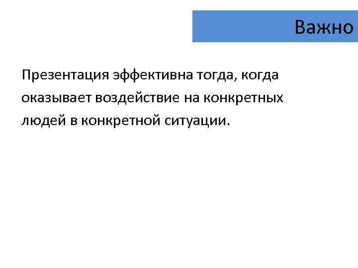 Важно Презентация эффективна тогда, когда оказывает воздействие на конкретных людей в конкретной ситуации. 