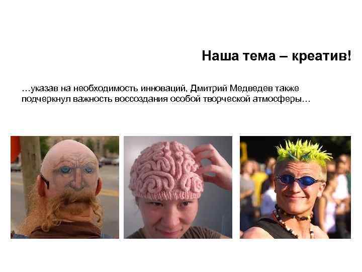 Наша тема – креатив! …указав на необходимость инноваций, Дмитрий Медведев также подчеркнул важность воссоздания