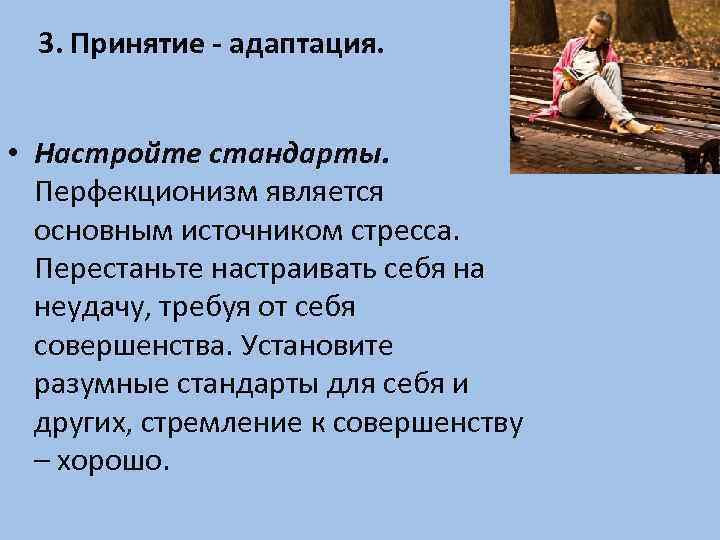 3. Принятие - адаптация. • Настройте стандарты. Перфекционизм является основным источником стресса. Перестаньте настраивать