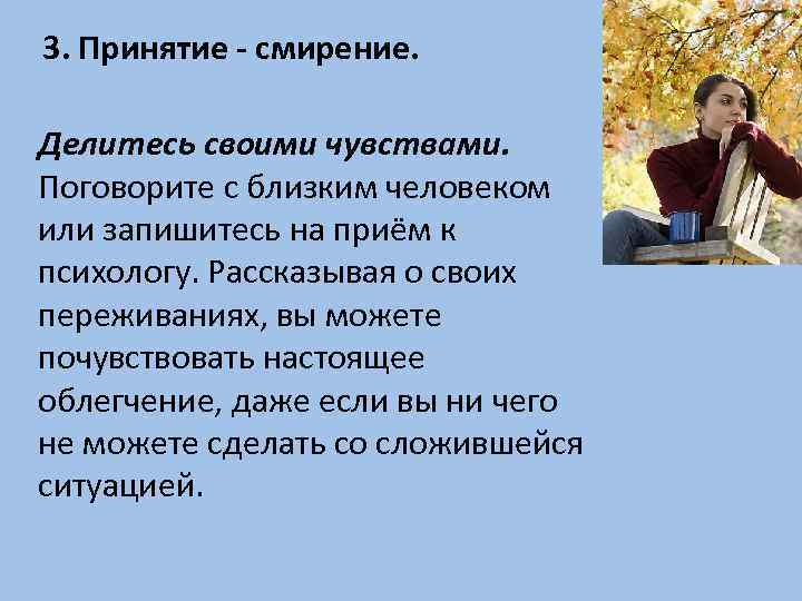 3. Принятие - смирение. Делитесь своими чувствами. Поговорите с близким человеком или запишитесь на