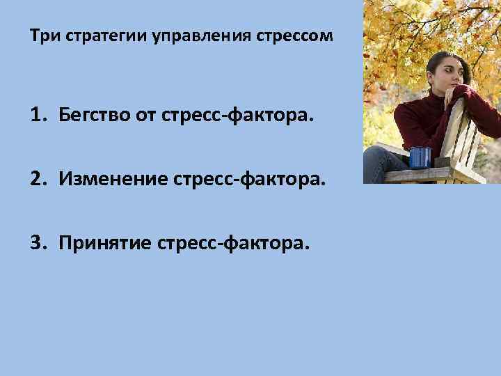 Три стратегии управления стрессом 1. Бегство от стресс-фактора. 2. Изменение стресс-фактора. 3. Принятие стресс-фактора.