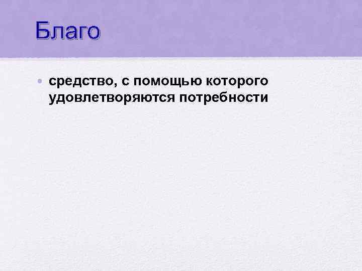 Благо • средство, с помощью которого удовлетворяются потребности 