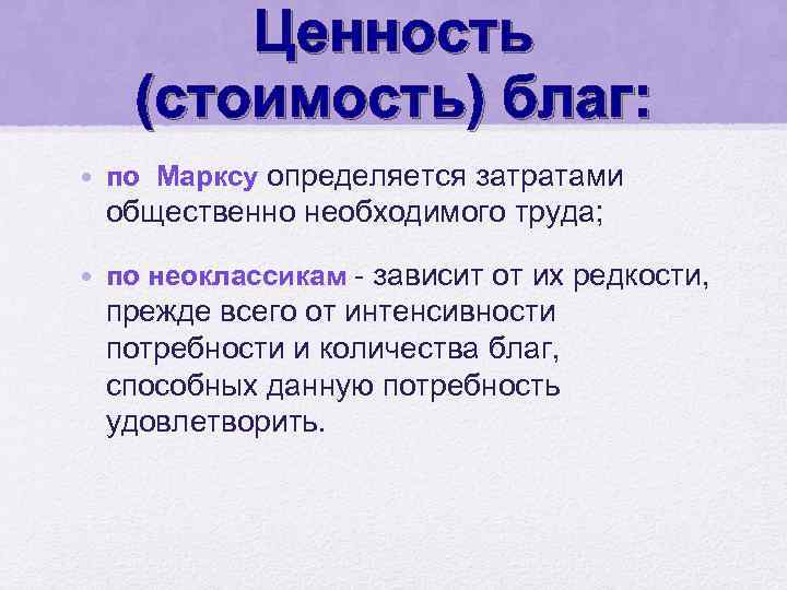 Ценность (стоимость) благ: • по Марксу определяется затратами общественно необходимого труда; • по неоклассикам